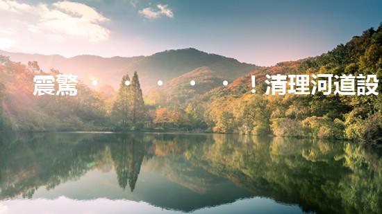震驚！清理河道設(shè)備哪家強(qiáng)？讓我來(lái)告訴你！